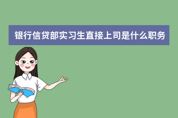 银行信贷部实习生直接上司是什么职务？没办法，应付学校的实习报告，给我两个信贷部实习生上司的职务