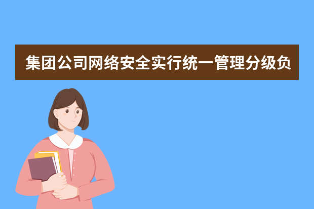 集团公司网络安全实行统一管理分级负责遵循什么原则