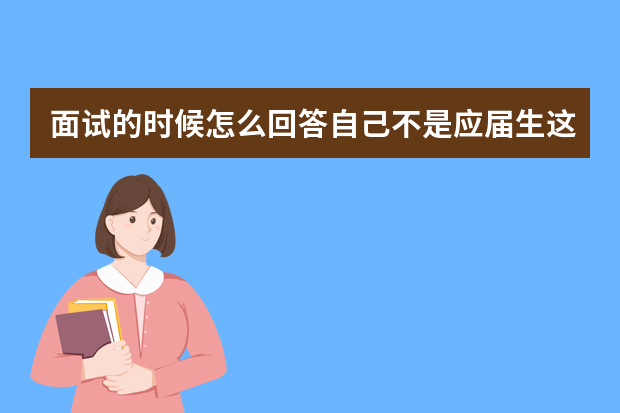 面试的时候怎么回答自己不是应届生这个问题